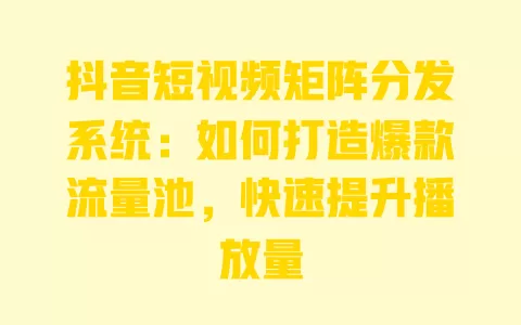 抖音短视频矩阵分发系统:如何打造爆款流量池,快速提升播放量 一