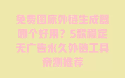 免费图床外链生成器哪个好用?5款稳定无广告永久外链工具亲测推荐 一