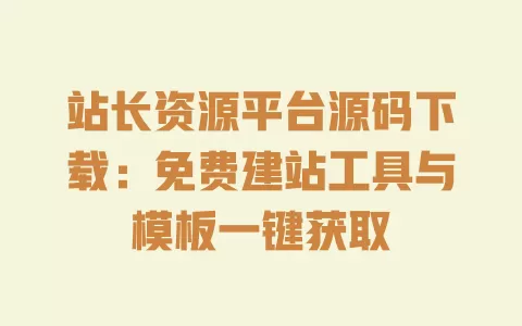 站长资源平台源码下载：免费建站工具与模板一键获取 一