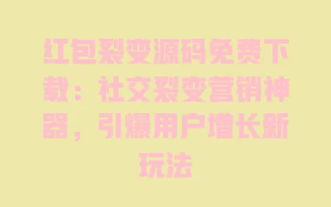 红包裂变源码免费下载：社交裂变营销神器，引爆用户增长新玩法 一