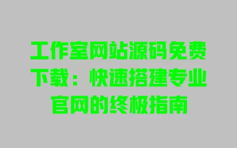 工作室网站源码免费下载：快速搭建专业官网的终极指南 一