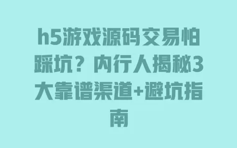 h5游戏源码交易怕踩坑?内行人揭秘3大靠谱渠道+避坑指南 一