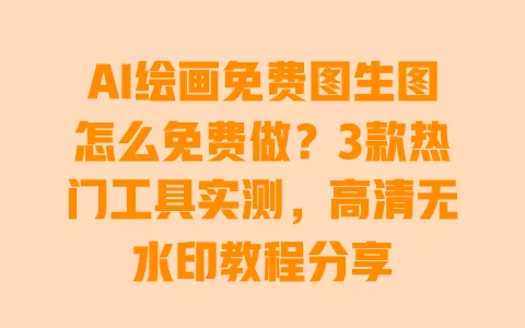 AI绘画免费图生图怎么免费做?3款热门工具实测,高清无水印教程分享 一