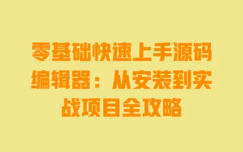 零基础快速上手源码编辑器:从安装到实战项目全攻略 一