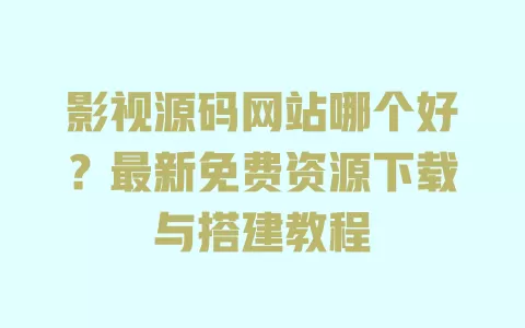 影视源码网站哪个好？最新免费资源下载与搭建教程 一