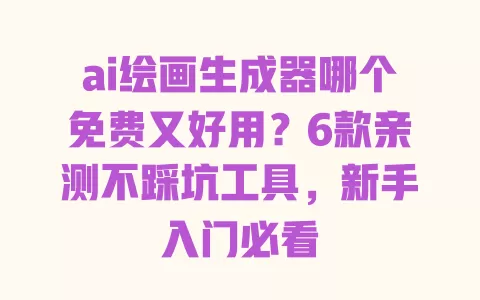 ai绘画生成器哪个免费又好用?6款亲测不踩坑工具,新手入门必看 一