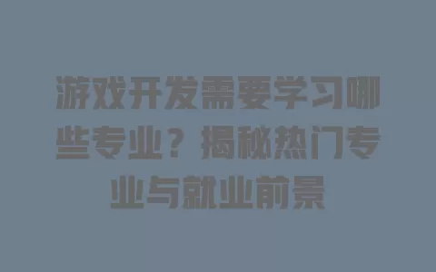 游戏开发需要学习哪些专业?揭秘热门专业与就业前景 一