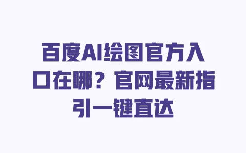 百度AI绘图官方入口在哪?官网最新指引一键直达 一