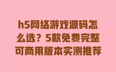 h5网络游戏源码怎么选?5款免费完整可商用版本实测推荐 一