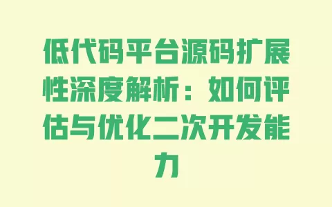 低代码平台源码扩展性深度解析:如何评估与优化二次开发能力 一