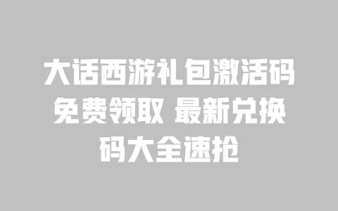 大话西游礼包激活码免费领取 最新兑换码大全速抢 一