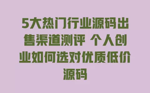 5大热门行业源码出售渠道测评 个人创业如何选对优质低价源码 一