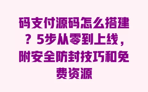 码支付源码怎么搭建?5步从零到上线,附安全防封技巧和免费资源 一
