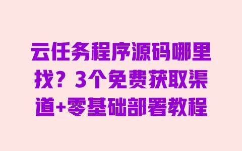 云任务程序源码哪里找?3个免费获取渠道+零基础部署教程 一