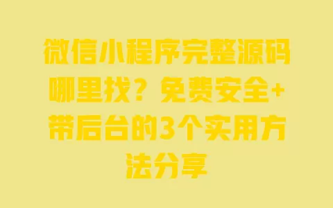 微信小程序完整源码哪里找?免费安全+带后台的3个实用方法分享 一