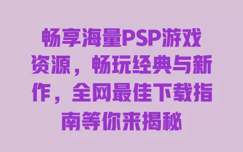 畅享海量PSP游戏资源，畅玩经典与新作，全网最佳下载指南等你来揭秘 一