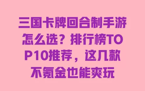 三国卡牌回合制手游怎么选?排行榜TOP10推荐,这几款不氪金也能爽玩 一