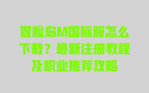 冒险岛M国际服怎么下载?最新注册教程及职业推荐攻略 一