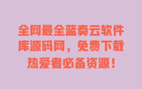 全网最全蓝奏云软件库源码网，免费下载热爱者必备资源！ 一