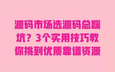 源码市场选源码总踩坑?3个实用技巧教你挑到优质靠谱资源 一