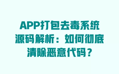 APP打包去毒系统源码解析：如何彻底清除恶意代码？ 一