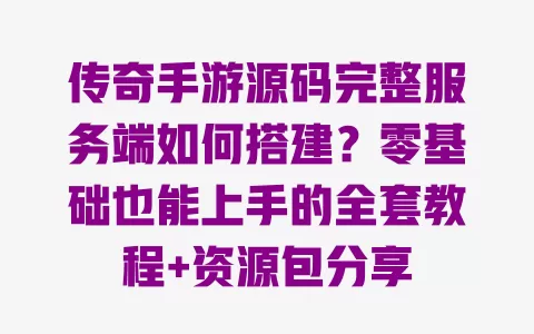 传奇手游源码完整服务端如何搭建?零基础也能上手的全套教程+资源包分享 一