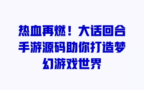 热血再燃！大话回合手游源码助你打造梦幻游戏世界 一