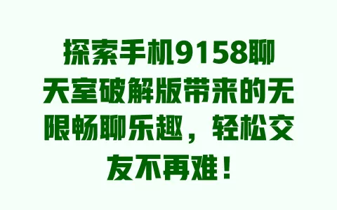 探索手机9158聊天室破解版带来的无限畅聊乐趣，轻松交友不再难！ 一
