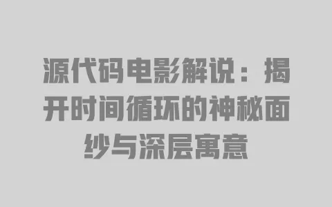 源代码电影解说：揭开时间循环的神秘面纱与深层寓意 一