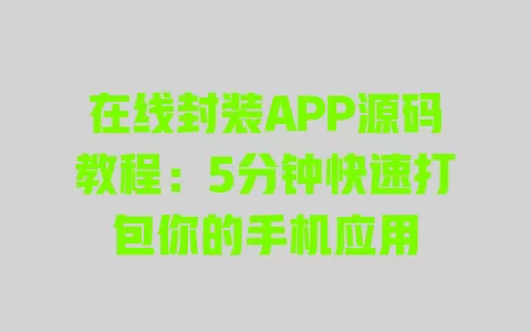 在线封装APP源码教程:5分钟快速打包你的手机应用 一