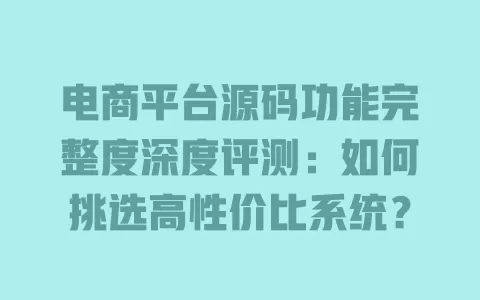 电商平台源码功能完整度深度评测:如何挑选高性价比系统? 一