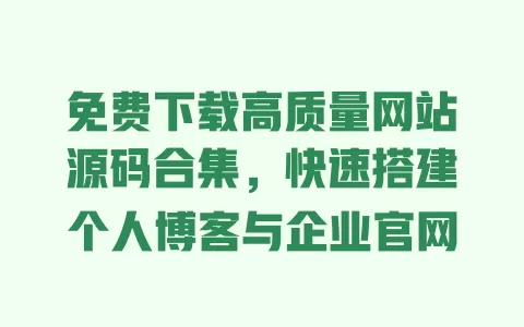免费下载高质量网站源码合集,快速搭建个人博客与企业官网 一