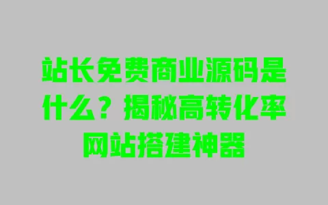 站长免费商业源码是什么?揭秘高转化率网站搭建神器 一