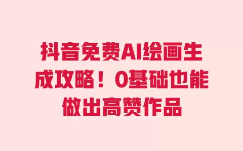 抖音免费AI绘画生成攻略!0基础也能做出高赞作品 一