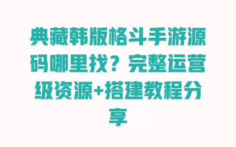 典藏韩版格斗手游源码哪里找?完整运营级资源+搭建教程分享 一