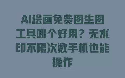 AI绘画免费图生图工具哪个好用?无水印不限次数手机也能操作 一