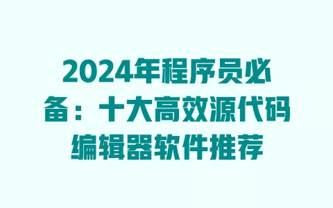 2024年程序员必备：十大高效源代码编辑器软件推荐 一