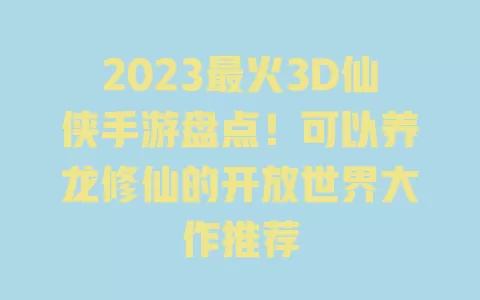 2023最火3D仙侠手游盘点!可以养龙修仙的开放世界大作推荐 一