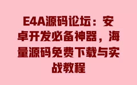 E4A源码论坛：安卓开发必备神器，海量源码免费下载与实战教程 一