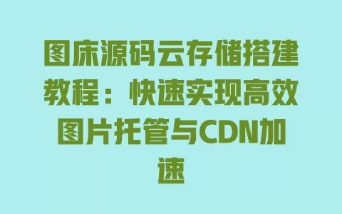 图床源码云存储搭建教程:快速实现高效图片托管与CDN加速 一