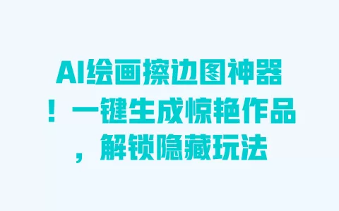 AI绘画擦边图神器！一键生成惊艳作品，解锁隐藏玩法 一