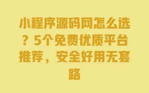 小程序源码网怎么选?5个免费优质平台推荐,安全好用无套路 一