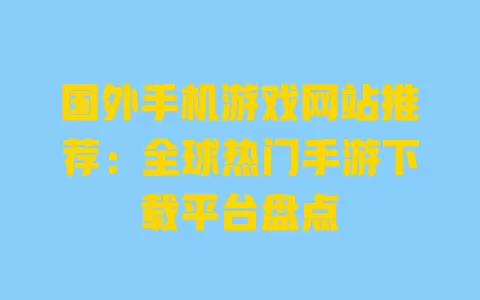 国外手机游戏网站推荐:全球热门手游下载平台盘点 一