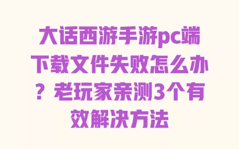 大话西游手游pc端下载文件失败怎么办?老玩家亲测3个有效解决方法 一