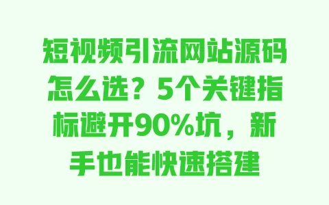 短视频引流网站源码怎么选?5个关键指标避开90%坑,新手也能快速搭建 一