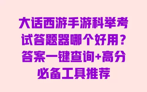 大话西游手游科举考试答题器哪个好用？答案一键查询+高分必备工具推荐 一
