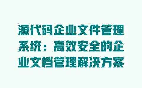 源代码企业文件管理系统:高效安全的企业文档管理解决方案 一