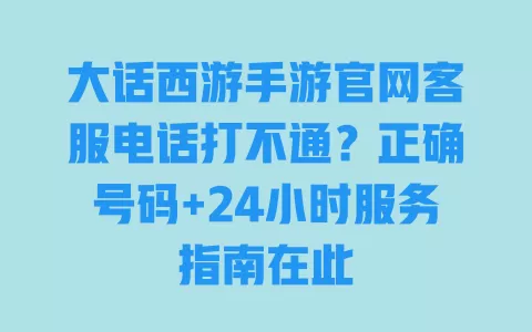大话西游手游官网客服电话打不通？正确号码+24小时服务指南在此 一