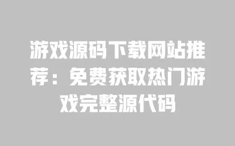 游戏源码下载网站推荐:免费获取热门游戏完整源代码 一