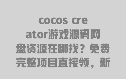 cocos creator游戏源码网盘资源在哪找?免费完整项目直接领,新手入门必备 一